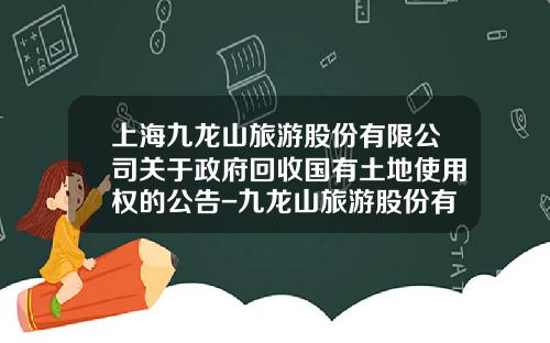 上海九龙山旅游股份有限公司关于政府回收国有土地使用权的公告-九龙山旅游股份有限公司