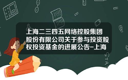 上海二三四五网络控股集团股份有限公司关于参与投资股权投资基金的进展公告-上海二三四五有限公司