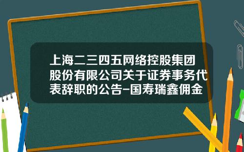 上海二三四五网络控股集团股份有限公司关于证券事务代表辞职的公告-国寿瑞鑫佣金多少点