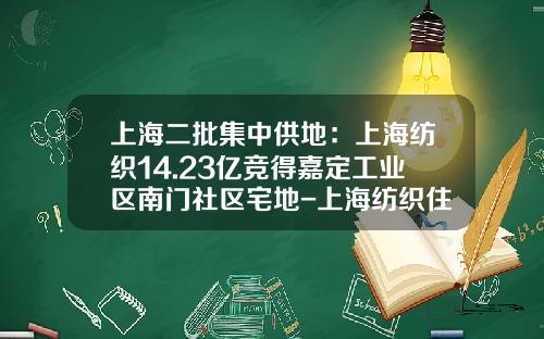 上海二批集中供地：上海纺织14.23亿竞得嘉定工业区南门社区宅地-上海纺织住宅开发总公司
