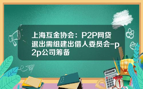 上海互金协会：P2P网贷退出需组建出借人委员会-p2p公司筹备