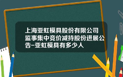 上海亚虹模具股份有限公司监事集中竞价减持股份进展公告-亚虹模具有多少人