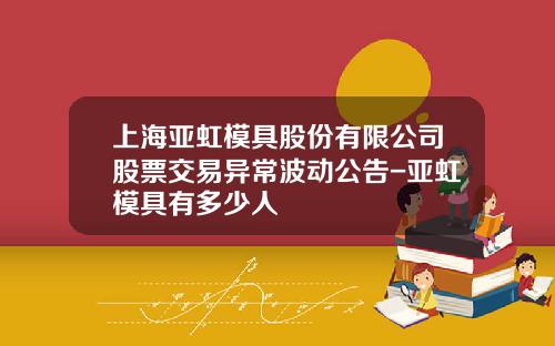 上海亚虹模具股份有限公司股票交易异常波动公告-亚虹模具有多少人