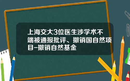 上海交大3位医生涉学术不端被通报批评、撤销国自然项目-撤销自然基金