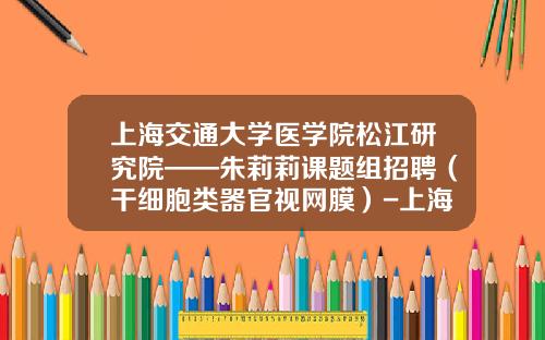 上海交通大学医学院松江研究院——朱莉莉课题组招聘（干细胞类器官视网膜）-上海基金公司招聘