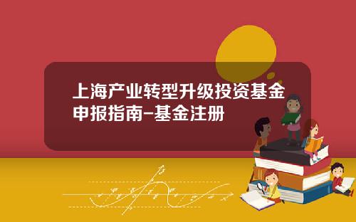 上海产业转型升级投资基金申报指南-基金注册
