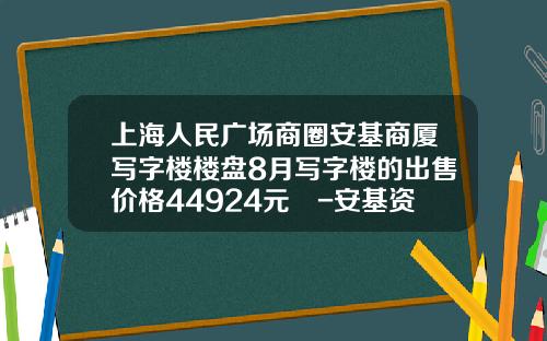 上海人民广场商圈安基商厦写字楼楼盘8月写字楼的出售价格44924元㎡-安基资讯股票