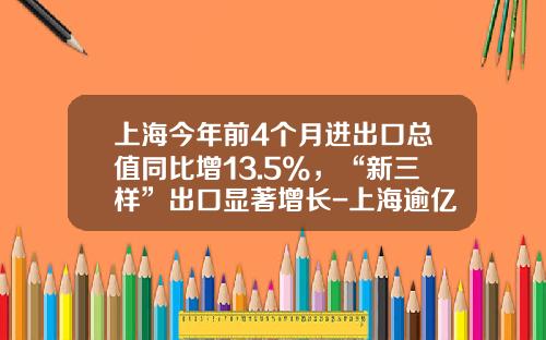 上海今年前4个月进出口总值同比增13.5%，“新三样”出口显著增长-上海逾亿进出口公司