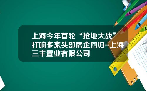上海今年首轮“抢地大战”打响多家头部房企回归-上海三丰置业有限公司