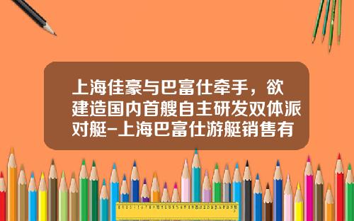 上海佳豪与巴富仕牵手，欲建造国内首艘自主研发双体派对艇-上海巴富仕游艇销售有限公司