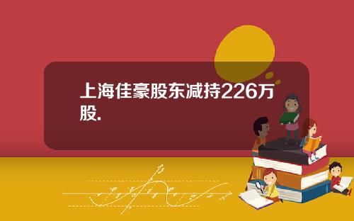 上海佳豪股东减持226万股.