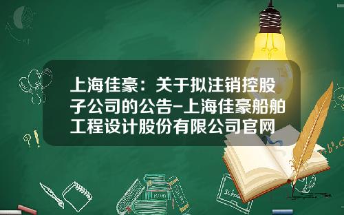 上海佳豪：关于拟注销控股子公司的公告-上海佳豪船舶工程设计股份有限公司官网