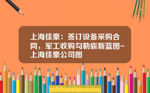 上海佳豪：签订设备采购合同，军工收购勾勒崭新蓝图-上海佳豪公司图