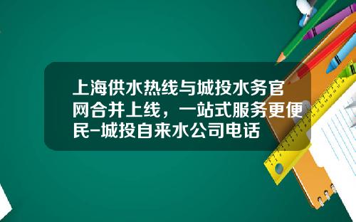 上海供水热线与城投水务官网合并上线，一站式服务更便民-城投自来水公司电话