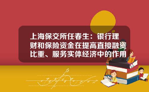 上海保交所任春生：银行理财和保险资金在提高直接融资比重、服务实体经济中的作用愈发重要-重庆中保公司老总