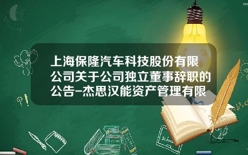 上海保隆汽车科技股份有限公司关于公司独立董事辞职的公告-杰思汉能资产管理有限公司