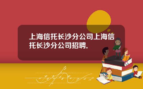 上海信托长沙分公司上海信托长沙分公司招聘.