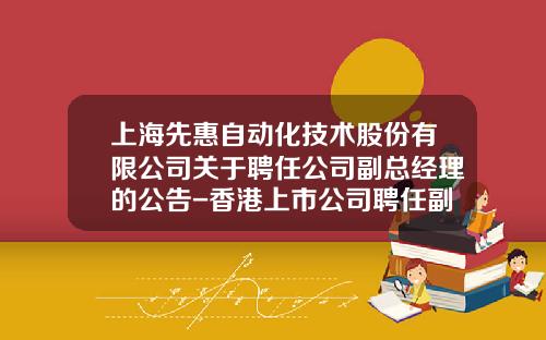 上海先惠自动化技术股份有限公司关于聘任公司副总经理的公告-香港上市公司聘任副总经理的公告