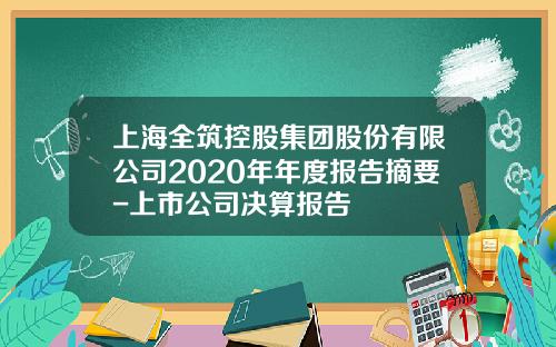 上海全筑控股集团股份有限公司2020年年度报告摘要-上市公司决算报告