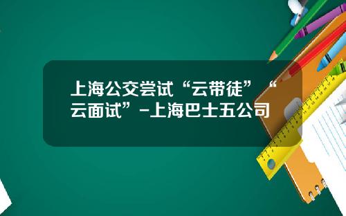 上海公交尝试“云带徒”“云面试”-上海巴士五公司