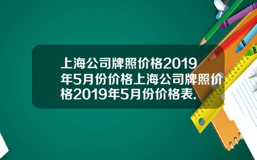 上海公司牌照价格2019年5月份价格上海公司牌照价格2019年5月份价格表.