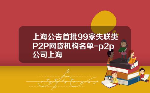 上海公告首批99家失联类P2P网贷机构名单-p2p公司上海