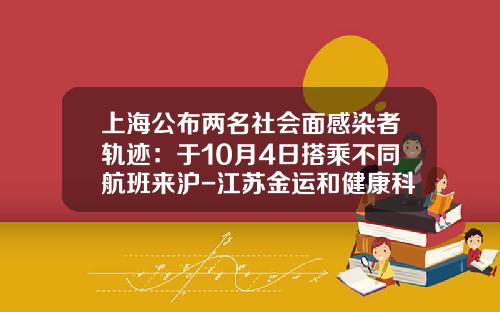 上海公布两名社会面感染者轨迹：于10月4日搭乘不同航班来沪-江苏金运和健康科技股份有限公司