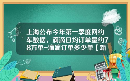 上海公布今年第一季度网约车数据，滴滴日均订单量约78万单-滴滴订单多少单【新闻】