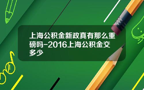 上海公积金新政真有那么重磅吗-2016上海公积金交多少