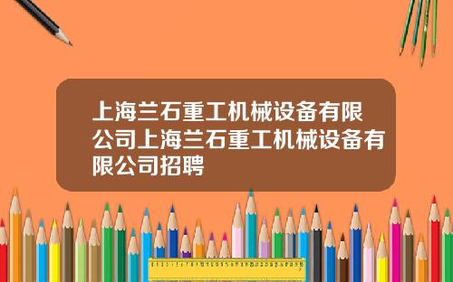 上海兰石重工机械设备有限公司上海兰石重工机械设备有限公司招聘