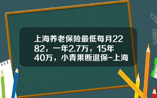 上海养老保险最低每月2282，一年2.7万，15年40万，小青果断退保-上海最低养老金多少钱