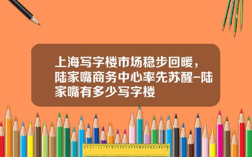 上海写字楼市场稳步回暖，陆家嘴商务中心率先苏醒-陆家嘴有多少写字楼