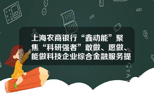 上海农商银行“鑫动能”聚焦“科研强者”敢做、愿做、能做科技企业综合金融服务提供者-上海做外汇的投资公司