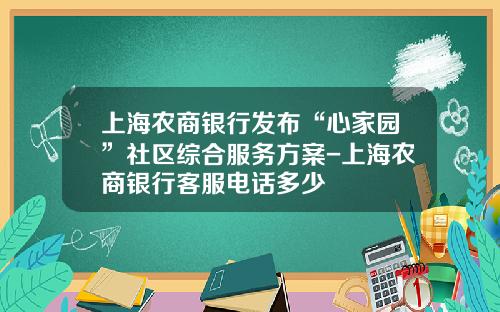 上海农商银行发布“心家园”社区综合服务方案-上海农商银行客服电话多少