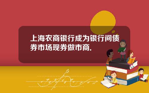上海农商银行成为银行间债券市场现券做市商.