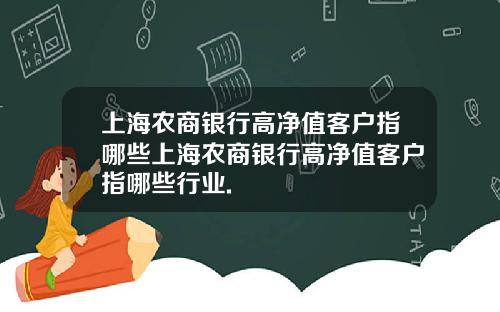 上海农商银行高净值客户指哪些上海农商银行高净值客户指哪些行业.