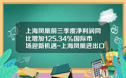上海凤凰前三季度净利润同比增加125.34%国际市场迎新机遇-上海凤凰进出口有限公司