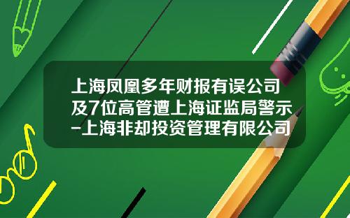 上海凤凰多年财报有误公司及7位高管遭上海证监局警示-上海非却投资管理有限公司