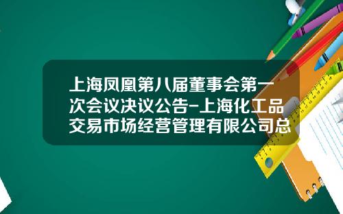 上海凤凰第八届董事会第一次会议决议公告-上海化工品交易市场经营管理有限公司总经理