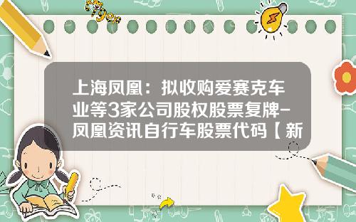 上海凤凰：拟收购爱赛克车业等3家公司股权股票复牌-凤凰资讯自行车股票代码【新闻】