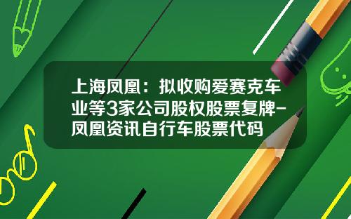 上海凤凰：拟收购爱赛克车业等3家公司股权股票复牌-凤凰资讯自行车股票代码