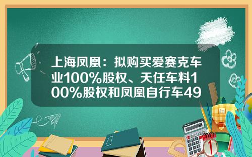 上海凤凰：拟购买爱赛克车业100%股权、天任车料100%股权和凤凰自行车49%的股权股票停牌-凤凰资讯自行车股票代码