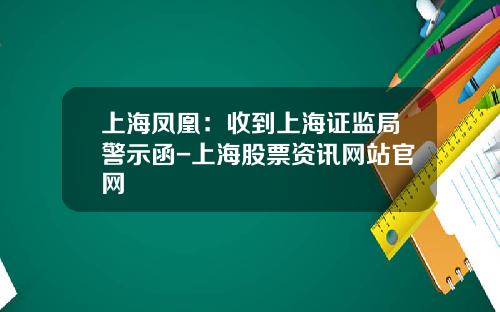 上海凤凰：收到上海证监局警示函-上海股票资讯网站官网