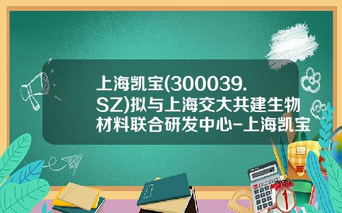上海凯宝(300039.SZ)拟与上海交大共建生物材料联合研发中心-上海凯宝药业股份有限公司怎么样