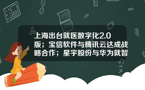 上海出台就医数字化2.0版；宝信软件与腾讯云达成战略合作；星宇股份与华为就智能车灯达成合作36氪大公司数字创新指南0218-上海宝信软件股份有限公司山东分公司