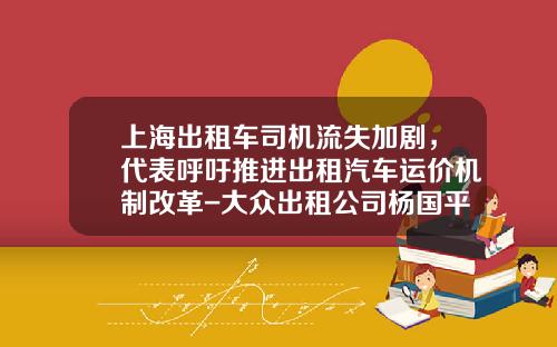 上海出租车司机流失加剧，代表呼吁推进出租汽车运价机制改革-大众出租公司杨国平