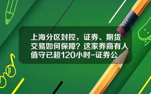 上海分区封控，证券、期货交易如何保障？这家券商有人值守已超120小时-证券公司外驻业务好做吗