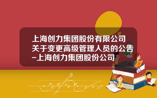 上海创力集团股份有限公司关于变更高级管理人员的公告-上海创力集团股份公司