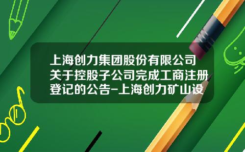 上海创力集团股份有限公司关于控股子公司完成工商注册登记的公告-上海创力矿山设备有限公司网站