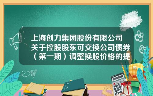 上海创力集团股份有限公司关于控股股东可交换公司债券（第一期）调整换股价格的提示性公告-上海创力集团股份有限公司上市